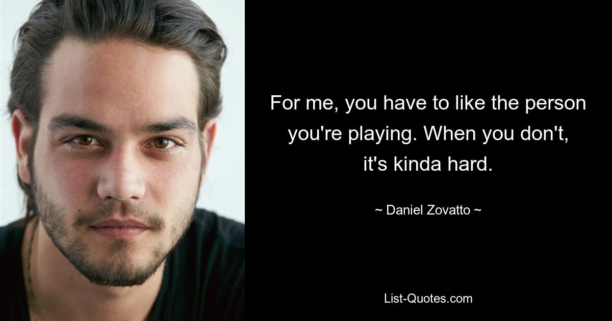 For me, you have to like the person you're playing. When you don't, it's kinda hard. — © Daniel Zovatto