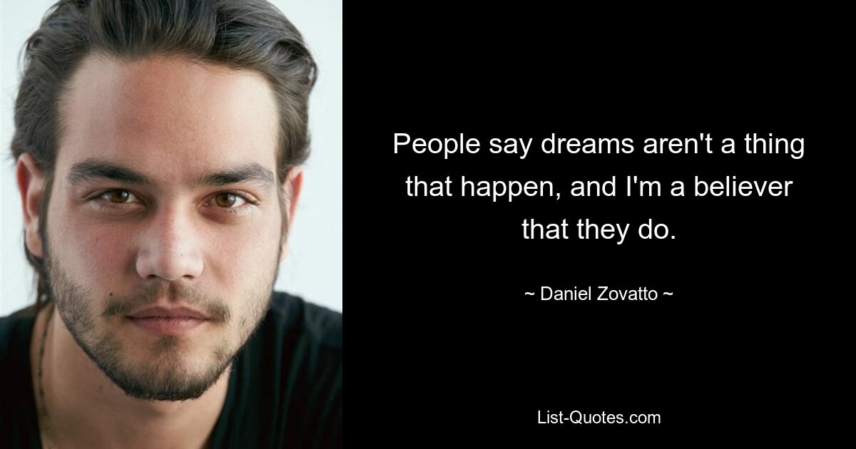 People say dreams aren't a thing that happen, and I'm a believer that they do. — © Daniel Zovatto