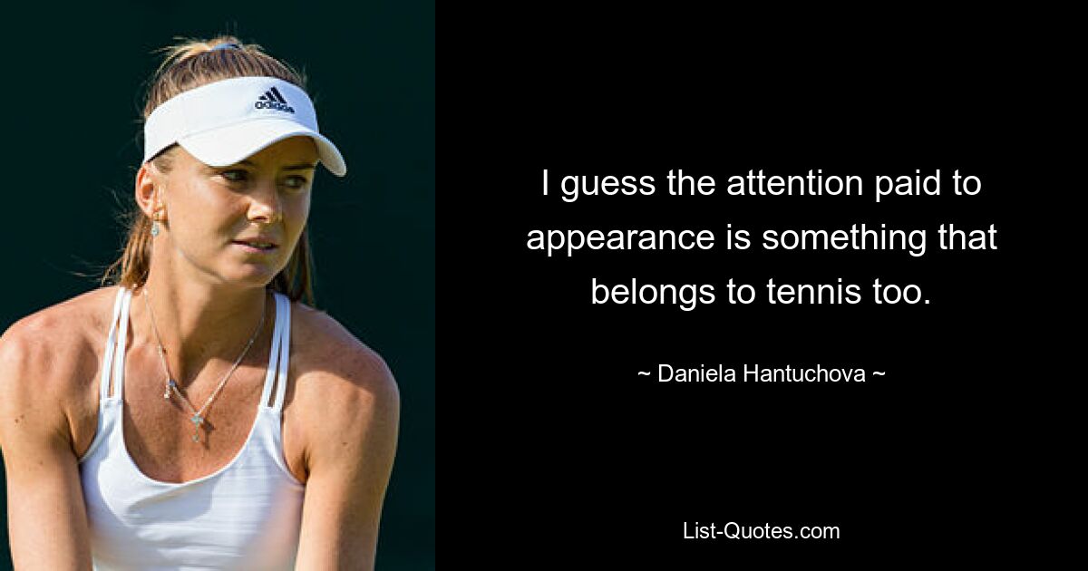 I guess the attention paid to appearance is something that belongs to tennis too. — © Daniela Hantuchova