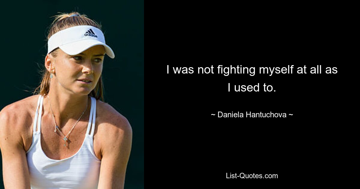 I was not fighting myself at all as I used to. — © Daniela Hantuchova