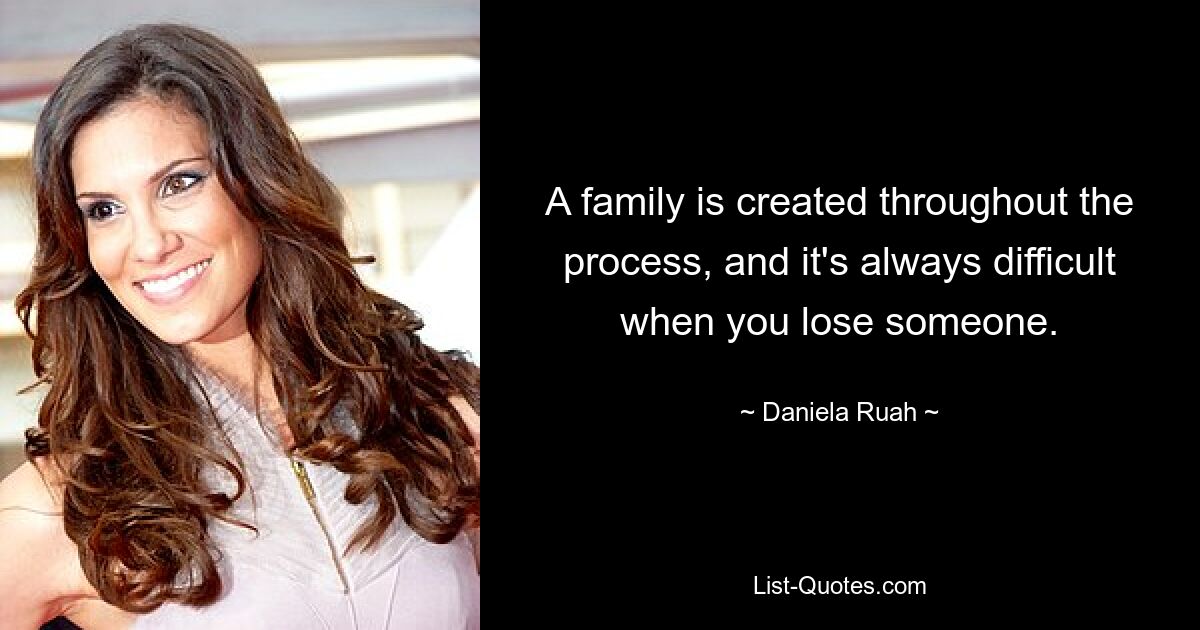 A family is created throughout the process, and it's always difficult when you lose someone. — © Daniela Ruah