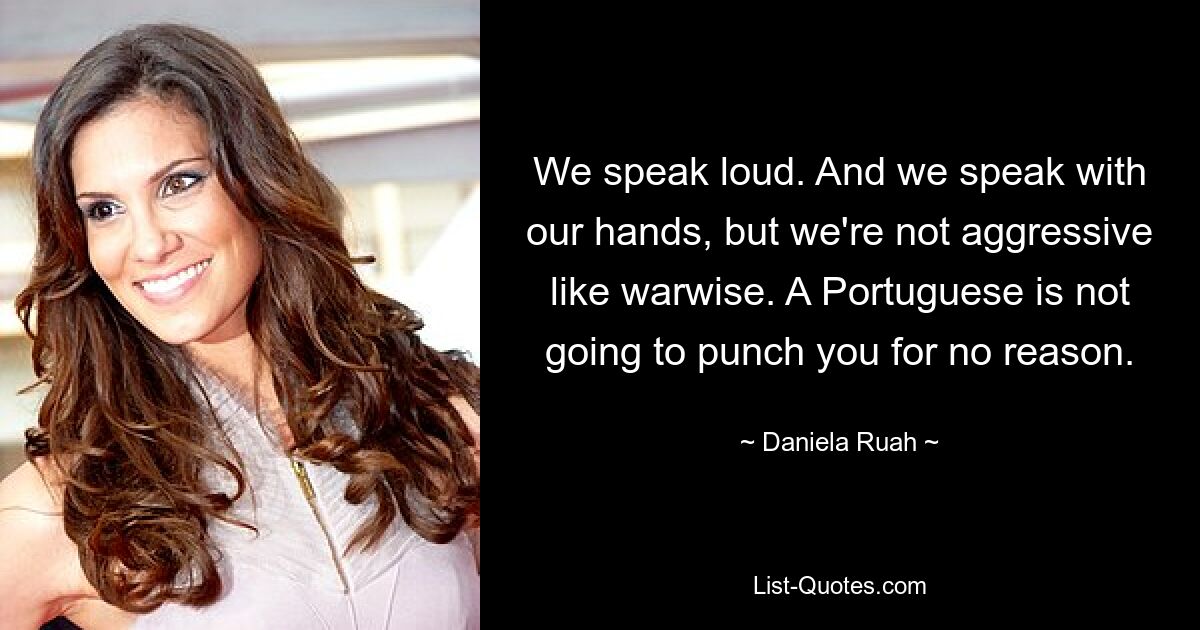 We speak loud. And we speak with our hands, but we're not aggressive like warwise. A Portuguese is not going to punch you for no reason. — © Daniela Ruah