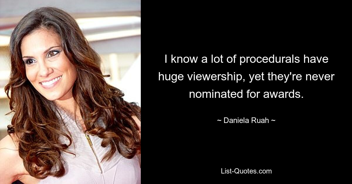 I know a lot of procedurals have huge viewership, yet they're never nominated for awards. — © Daniela Ruah