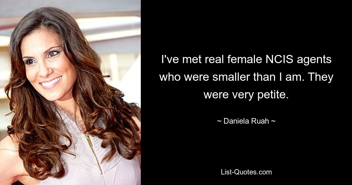 I've met real female NCIS agents who were smaller than I am. They were very petite. — © Daniela Ruah