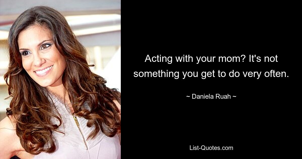 Acting with your mom? It's not something you get to do very often. — © Daniela Ruah