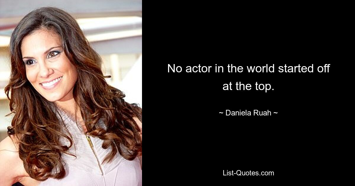 No actor in the world started off at the top. — © Daniela Ruah