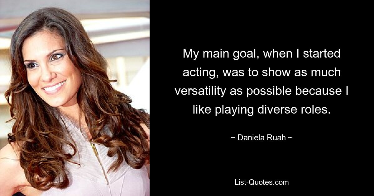 My main goal, when I started acting, was to show as much versatility as possible because I like playing diverse roles. — © Daniela Ruah