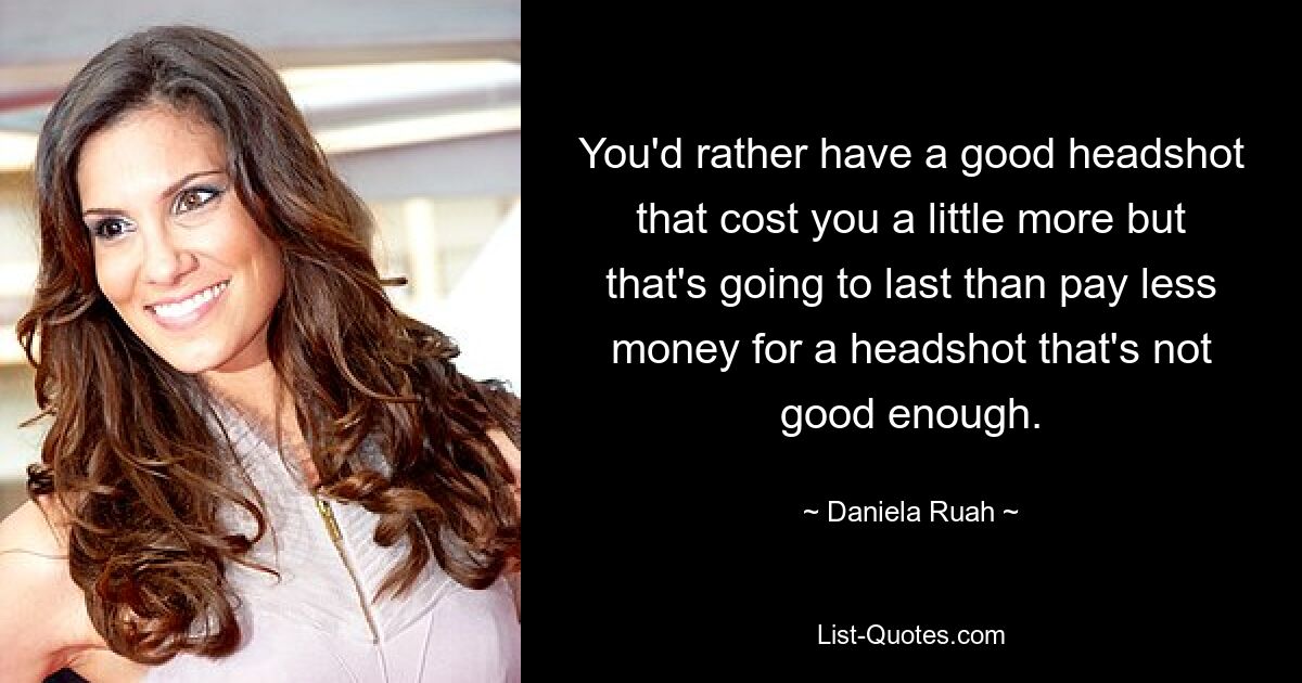 You'd rather have a good headshot that cost you a little more but that's going to last than pay less money for a headshot that's not good enough. — © Daniela Ruah