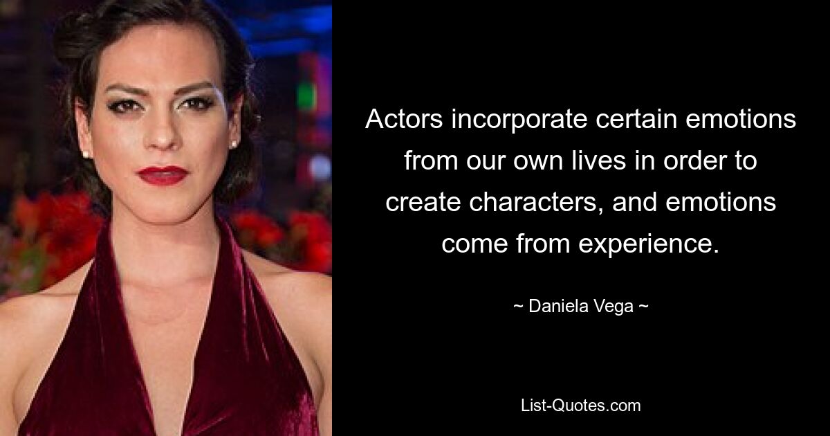 Actors incorporate certain emotions from our own lives in order to create characters, and emotions come from experience. — © Daniela Vega