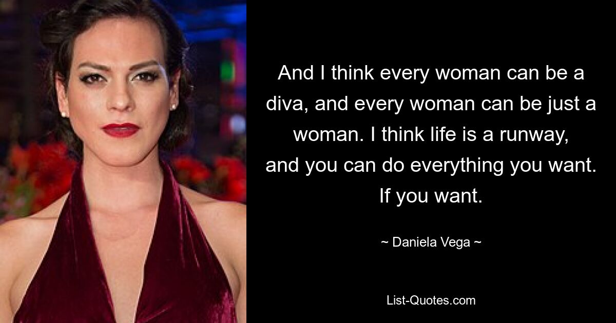 And I think every woman can be a diva, and every woman can be just a woman. I think life is a runway, and you can do everything you want. If you want. — © Daniela Vega