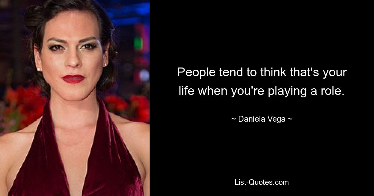 People tend to think that's your life when you're playing a role. — © Daniela Vega