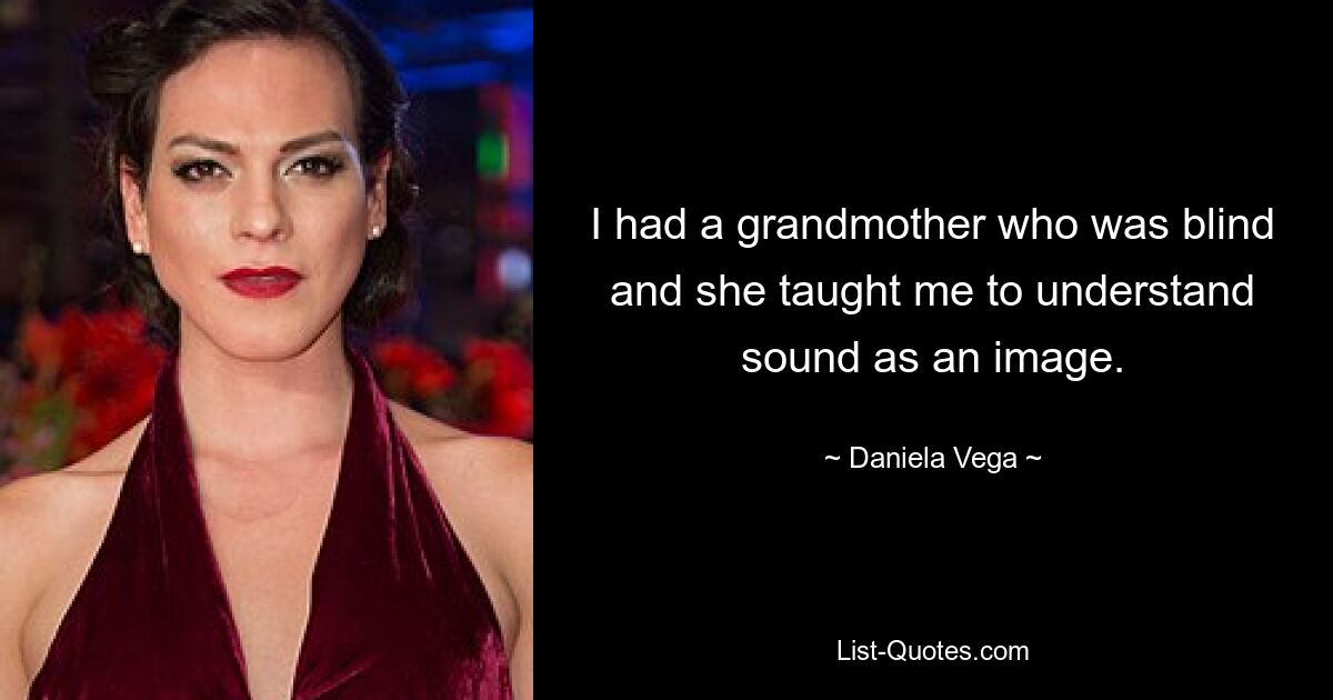 I had a grandmother who was blind and she taught me to understand sound as an image. — © Daniela Vega