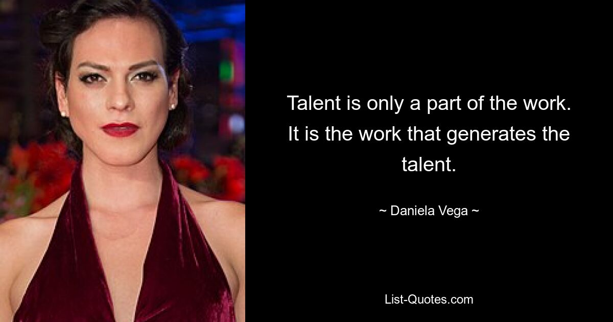 Talent is only a part of the work. It is the work that generates the talent. — © Daniela Vega