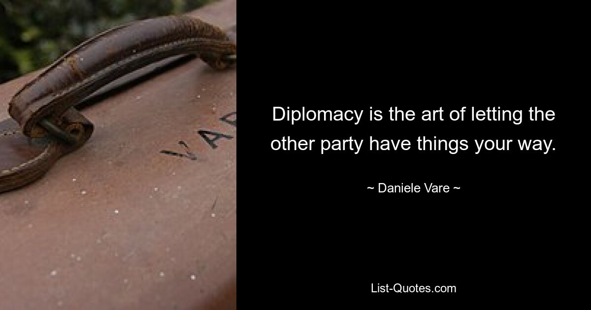 Diplomacy is the art of letting the other party have things your way. — © Daniele Vare