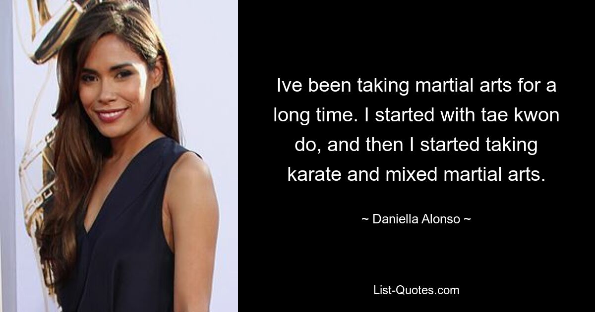 Ive been taking martial arts for a long time. I started with tae kwon do, and then I started taking karate and mixed martial arts. — © Daniella Alonso