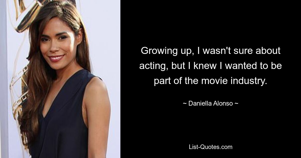 Growing up, I wasn't sure about acting, but I knew I wanted to be part of the movie industry. — © Daniella Alonso