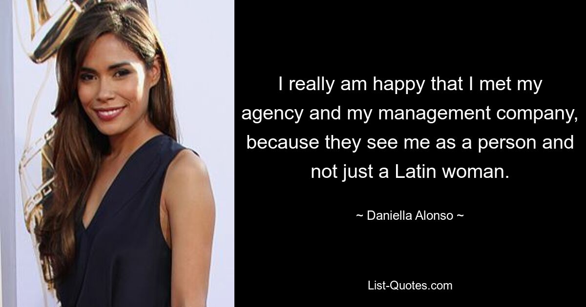 I really am happy that I met my agency and my management company, because they see me as a person and not just a Latin woman. — © Daniella Alonso