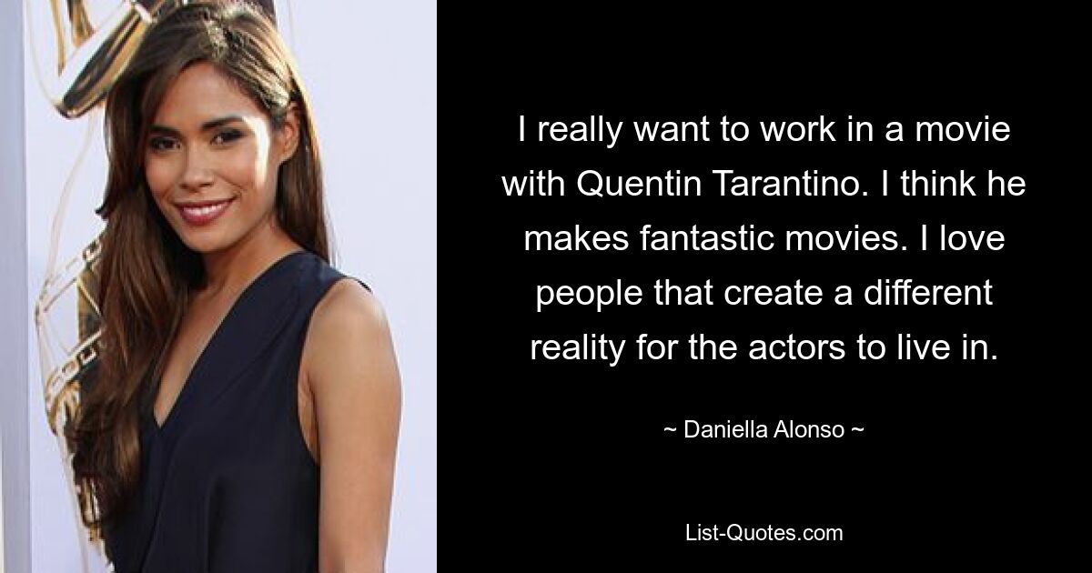 I really want to work in a movie with Quentin Tarantino. I think he makes fantastic movies. I love people that create a different reality for the actors to live in. — © Daniella Alonso