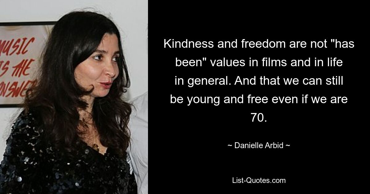 Kindness and freedom are not "has been" values in films and in life in general. And that we can still be young and free even if we are 70. — © Danielle Arbid