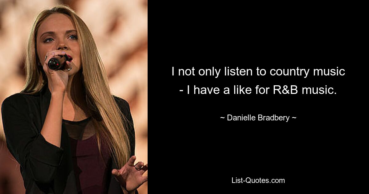 I not only listen to country music - I have a like for R&B music. — © Danielle Bradbery