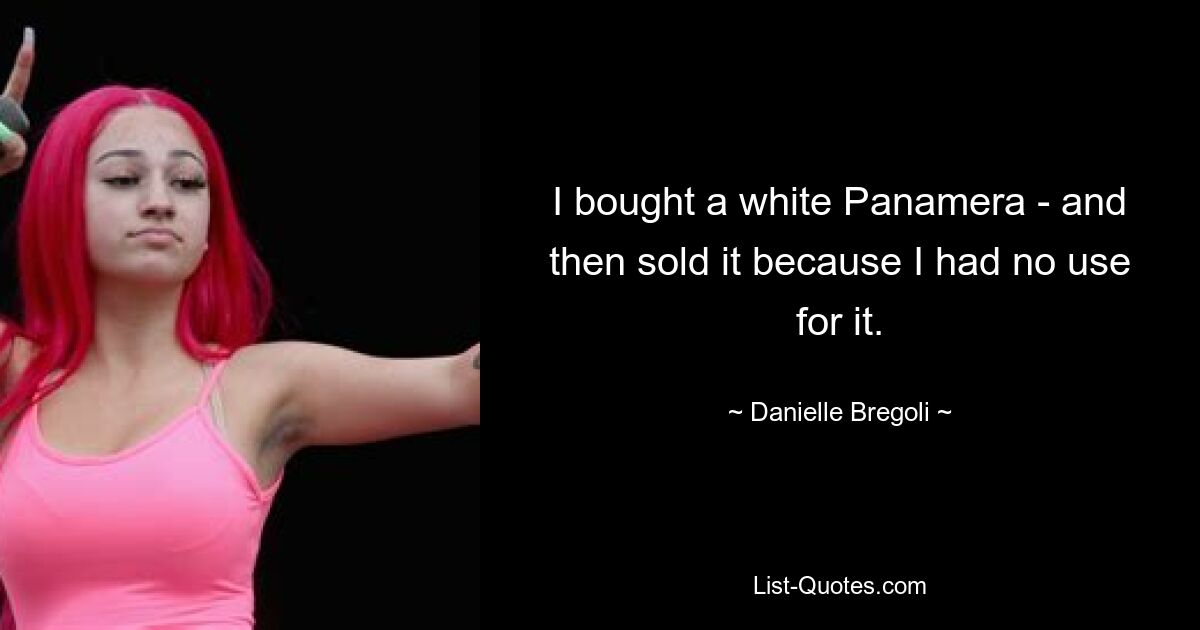 I bought a white Panamera - and then sold it because I had no use for it. — © Danielle Bregoli