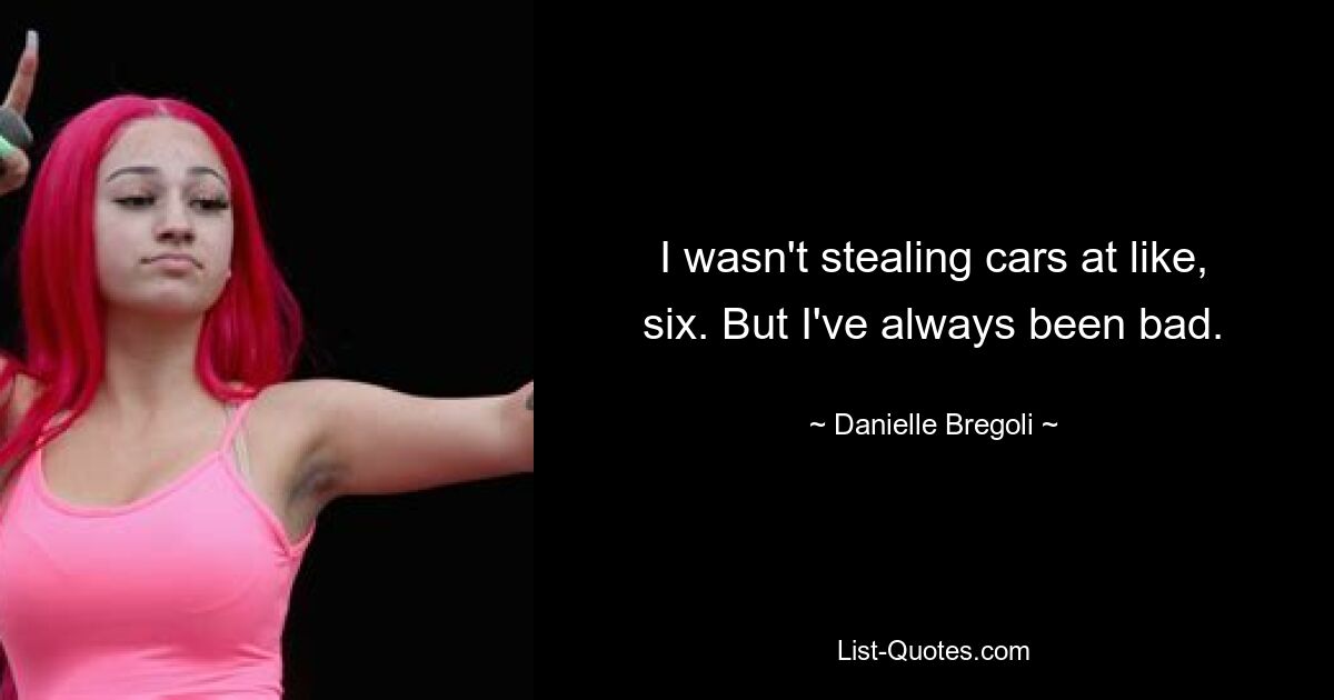 I wasn't stealing cars at like, six. But I've always been bad. — © Danielle Bregoli