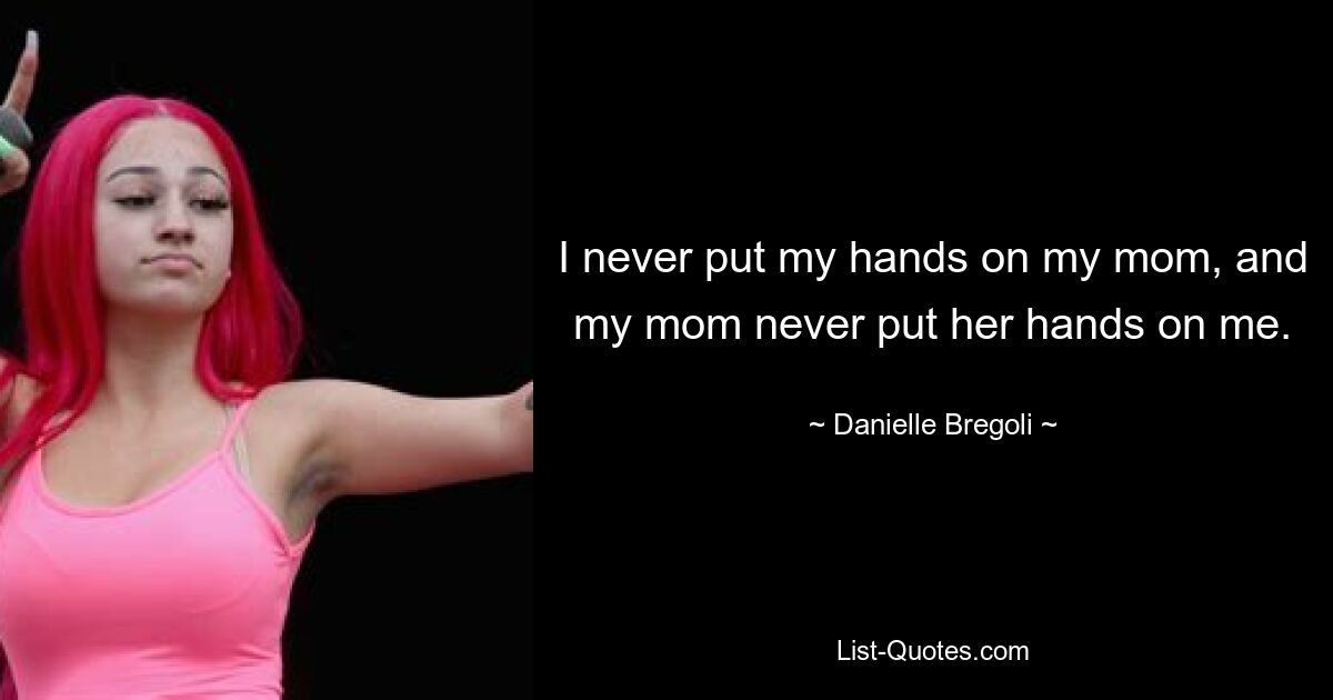 I never put my hands on my mom, and my mom never put her hands on me. — © Danielle Bregoli