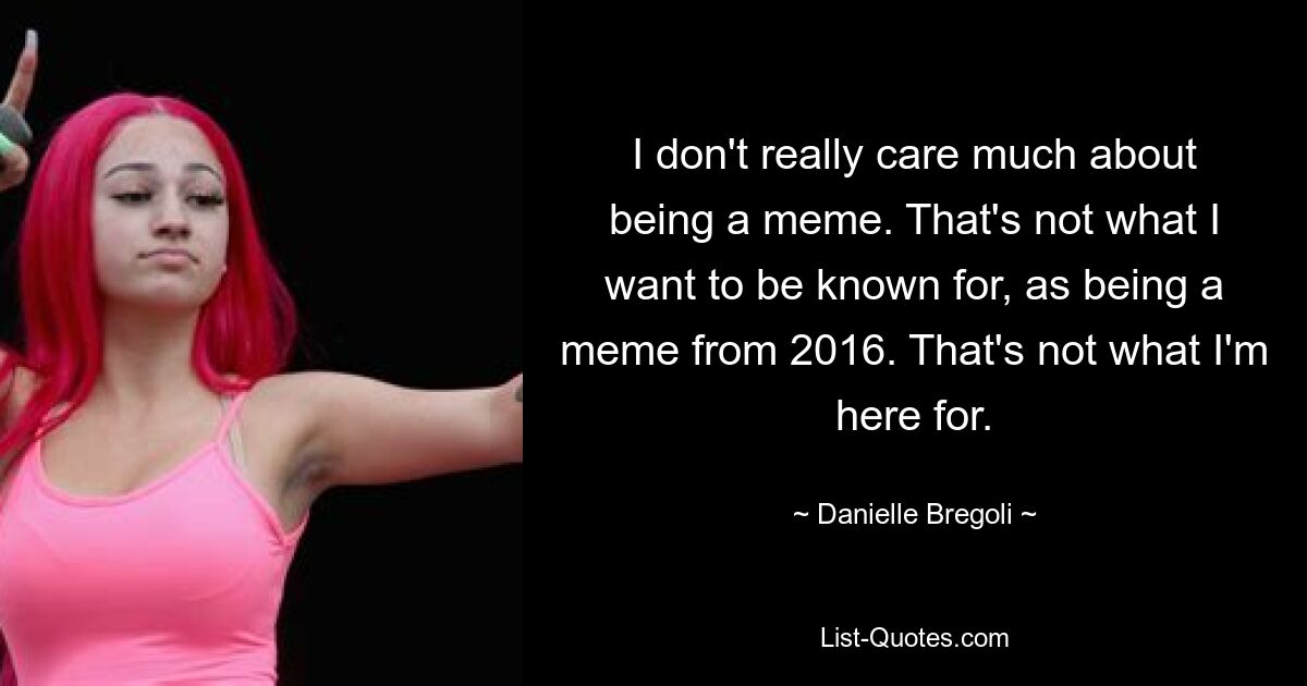 I don't really care much about being a meme. That's not what I want to be known for, as being a meme from 2016. That's not what I'm here for. — © Danielle Bregoli