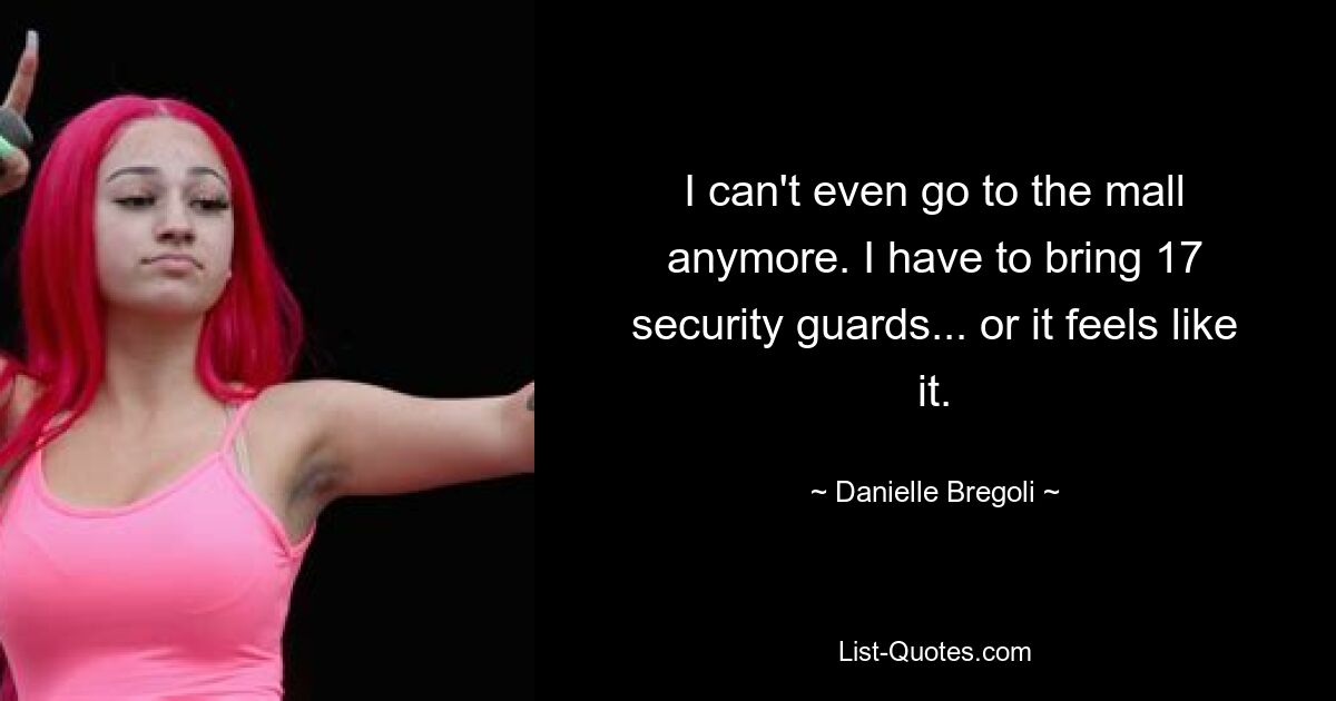 I can't even go to the mall anymore. I have to bring 17 security guards... or it feels like it. — © Danielle Bregoli