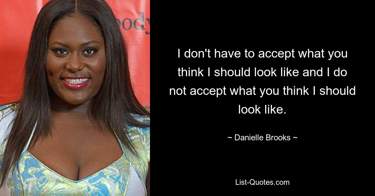 I don't have to accept what you think I should look like and I do not accept what you think I should look like. — © Danielle Brooks