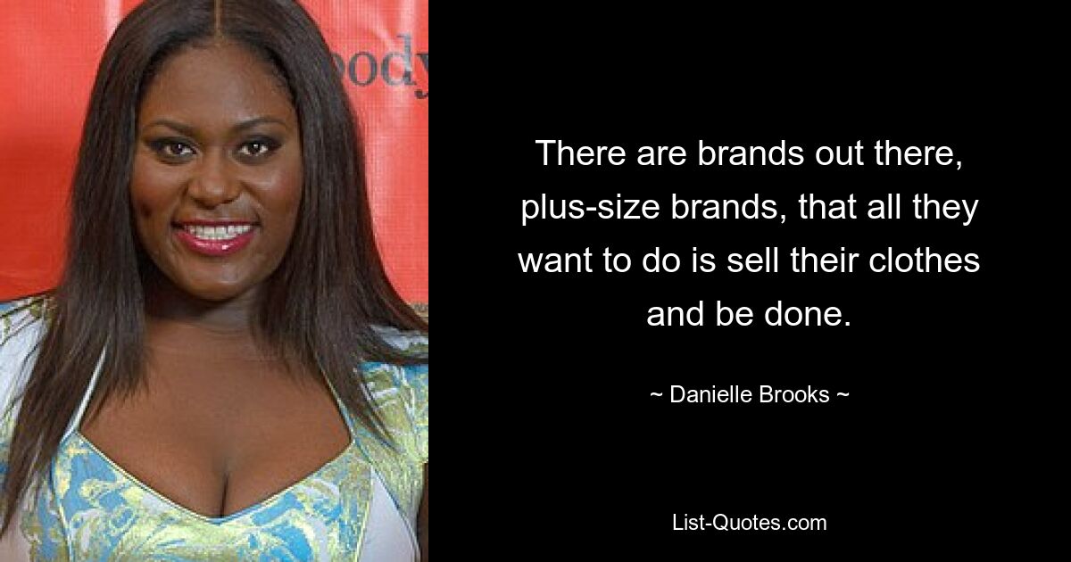 There are brands out there, plus-size brands, that all they want to do is sell their clothes and be done. — © Danielle Brooks