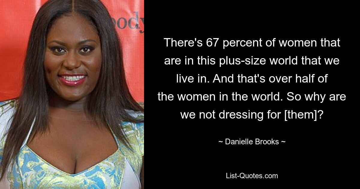 There's 67 percent of women that are in this plus-size world that we live in. And that's over half of the women in the world. So why are we not dressing for [them]? — © Danielle Brooks