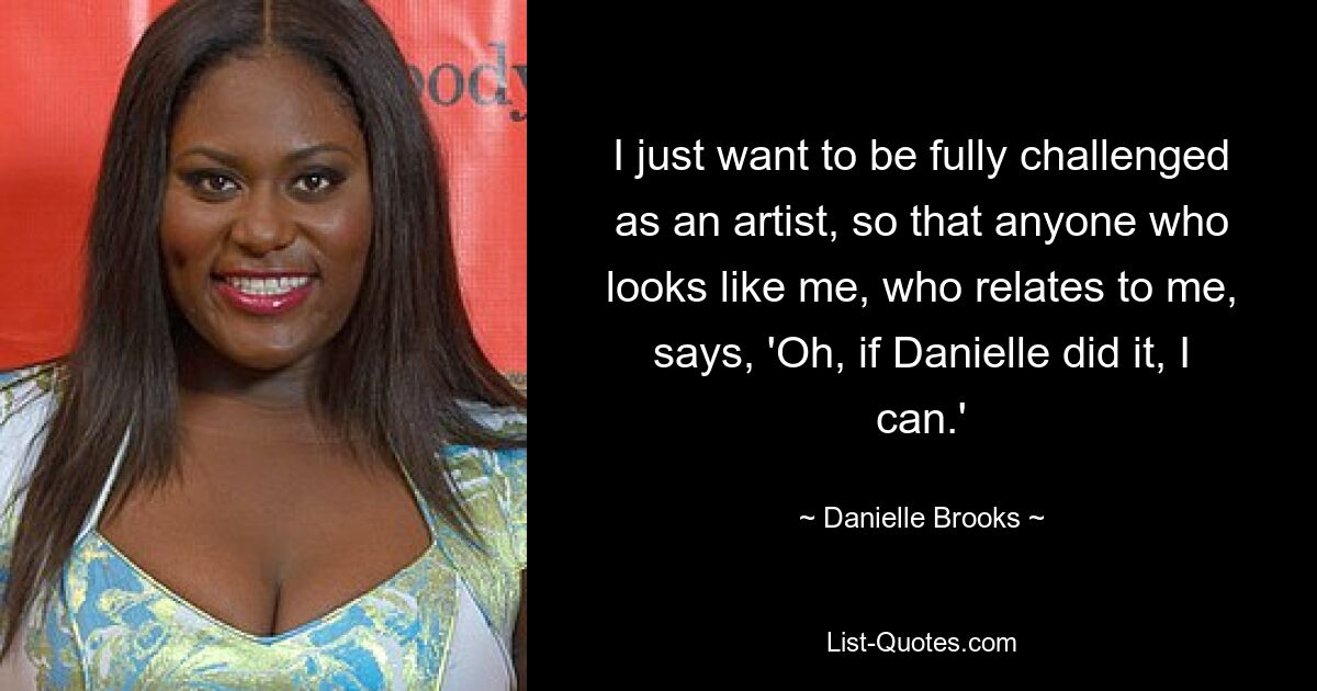 I just want to be fully challenged as an artist, so that anyone who looks like me, who relates to me, says, 'Oh, if Danielle did it, I can.' — © Danielle Brooks