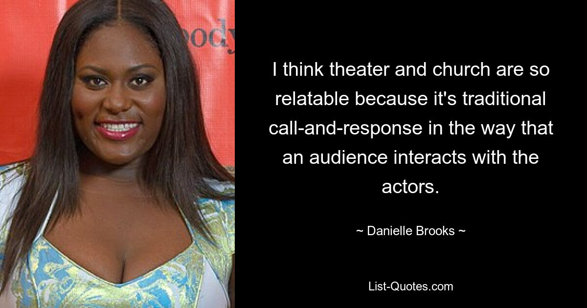 I think theater and church are so relatable because it's traditional call-and-response in the way that an audience interacts with the actors. — © Danielle Brooks