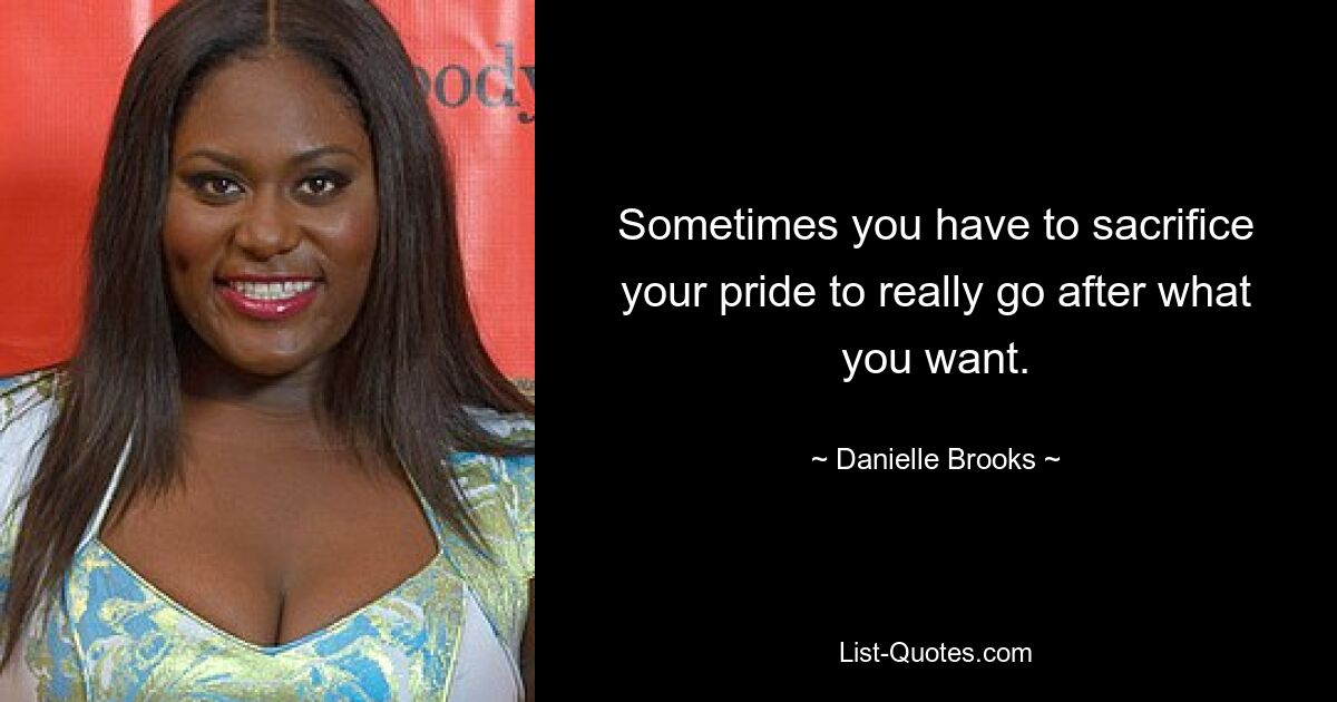 Sometimes you have to sacrifice your pride to really go after what you want. — © Danielle Brooks