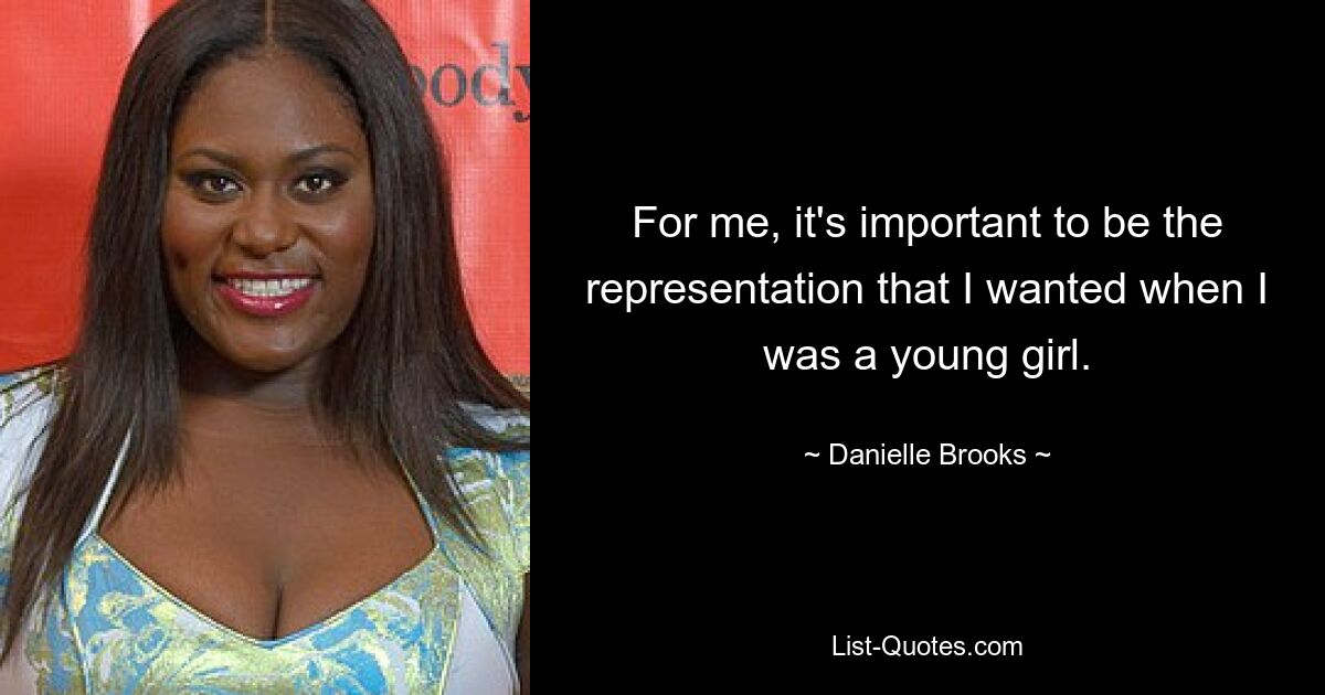 For me, it's important to be the representation that I wanted when I was a young girl. — © Danielle Brooks