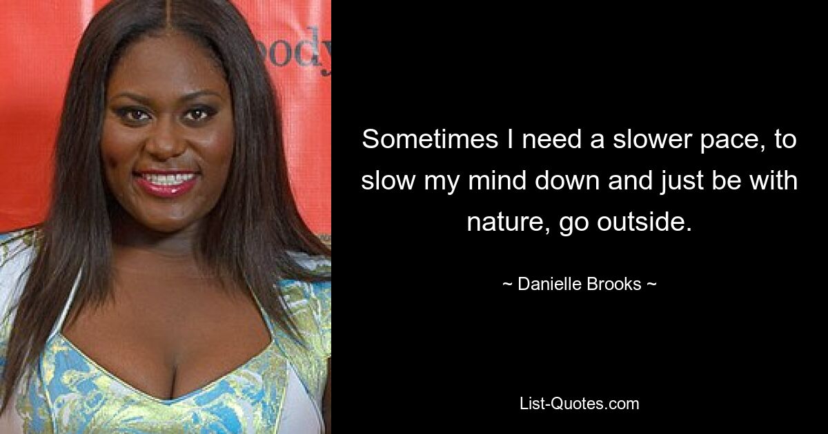 Sometimes I need a slower pace, to slow my mind down and just be with nature, go outside. — © Danielle Brooks