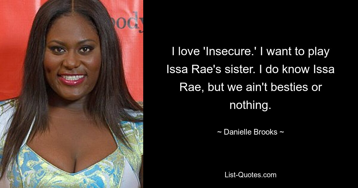 I love 'Insecure.' I want to play Issa Rae's sister. I do know Issa Rae, but we ain't besties or nothing. — © Danielle Brooks