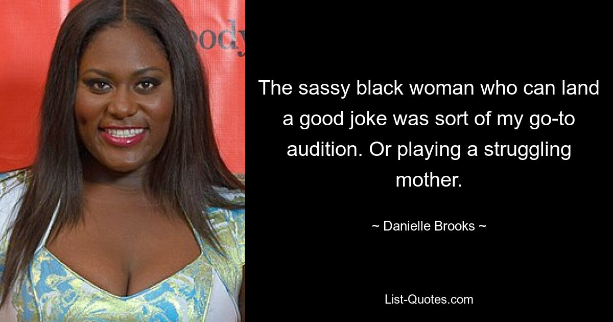 The sassy black woman who can land a good joke was sort of my go-to audition. Or playing a struggling mother. — © Danielle Brooks