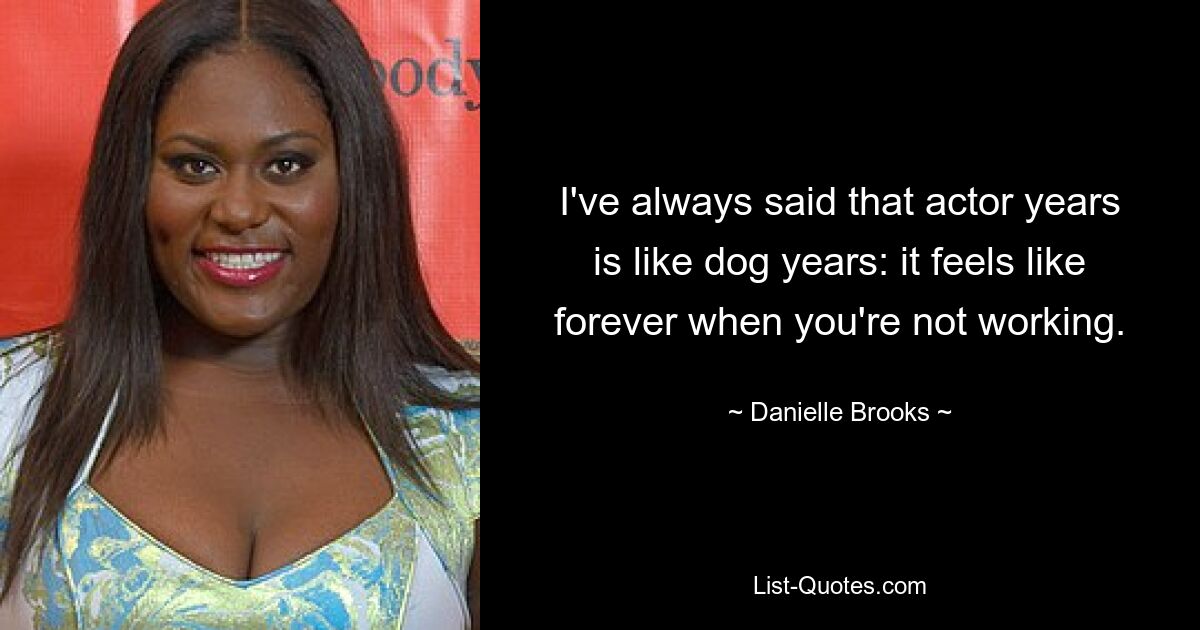 I've always said that actor years is like dog years: it feels like forever when you're not working. — © Danielle Brooks