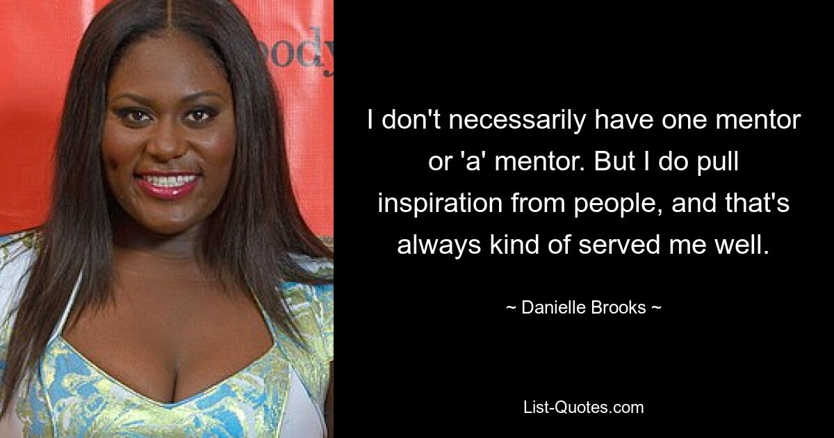 I don't necessarily have one mentor or 'a' mentor. But I do pull inspiration from people, and that's always kind of served me well. — © Danielle Brooks