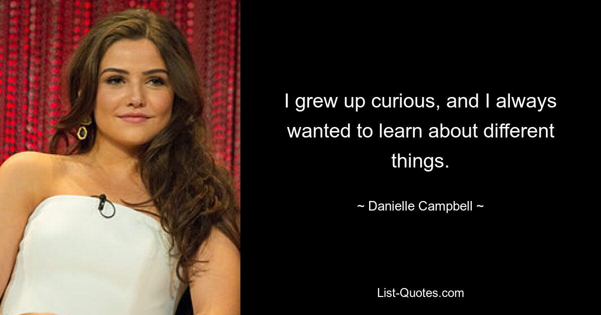 I grew up curious, and I always wanted to learn about different things. — © Danielle Campbell