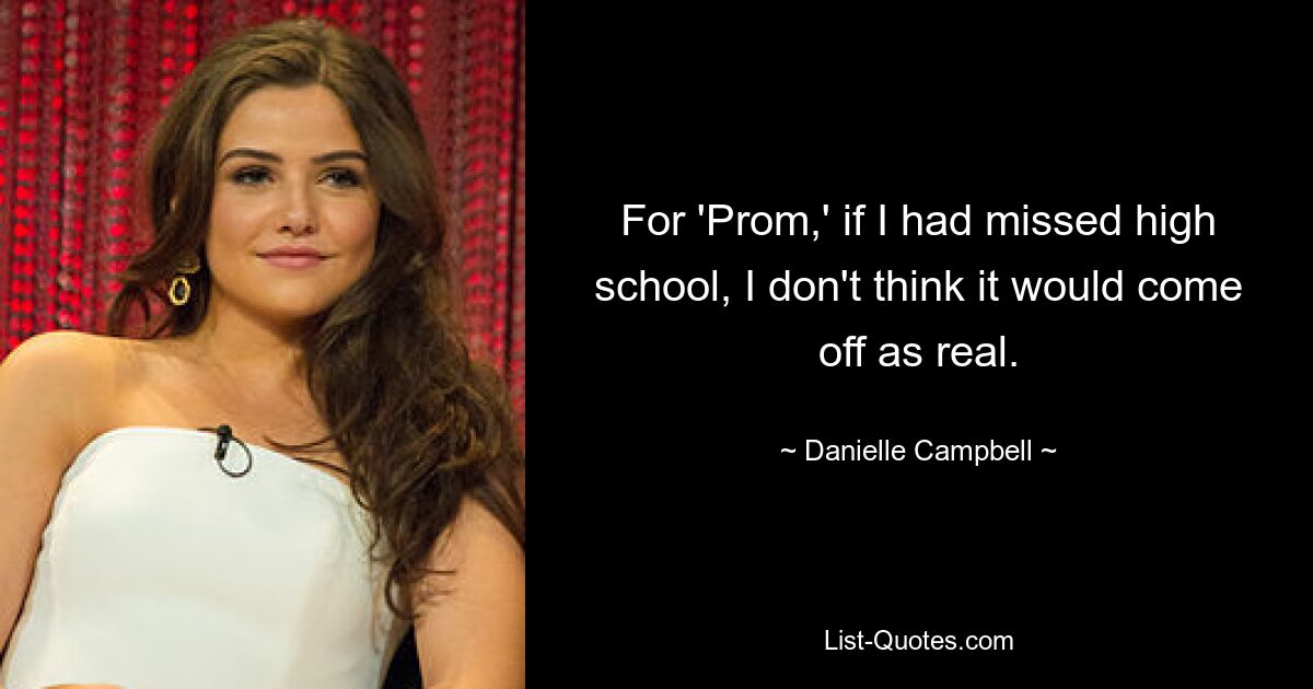 For 'Prom,' if I had missed high school, I don't think it would come off as real. — © Danielle Campbell