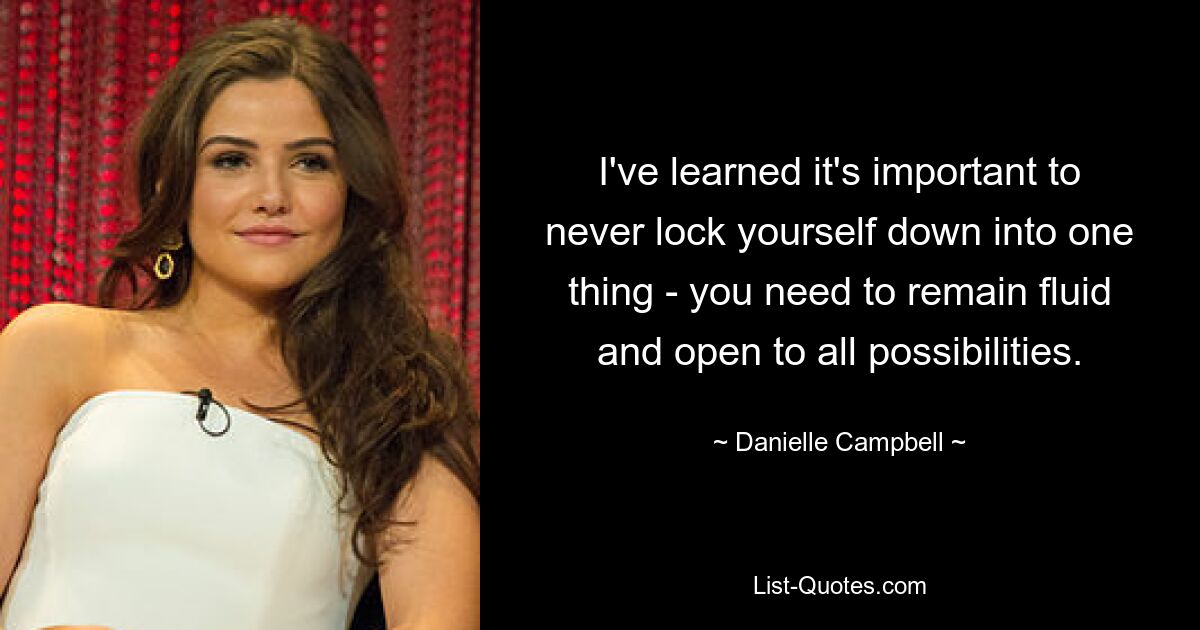 I've learned it's important to never lock yourself down into one thing - you need to remain fluid and open to all possibilities. — © Danielle Campbell