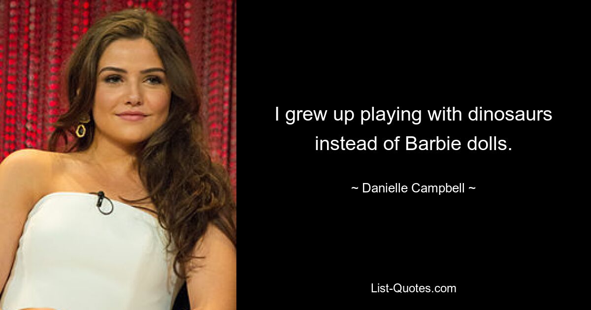 I grew up playing with dinosaurs instead of Barbie dolls. — © Danielle Campbell