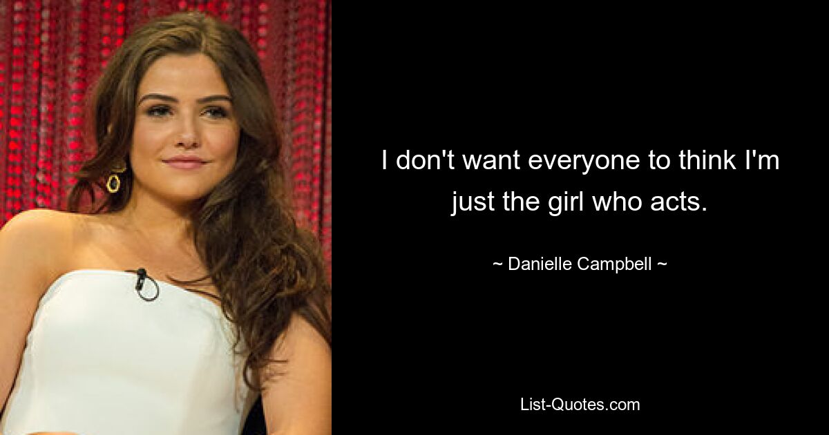 I don't want everyone to think I'm just the girl who acts. — © Danielle Campbell