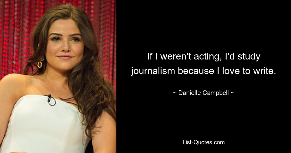 If I weren't acting, I'd study journalism because I love to write. — © Danielle Campbell