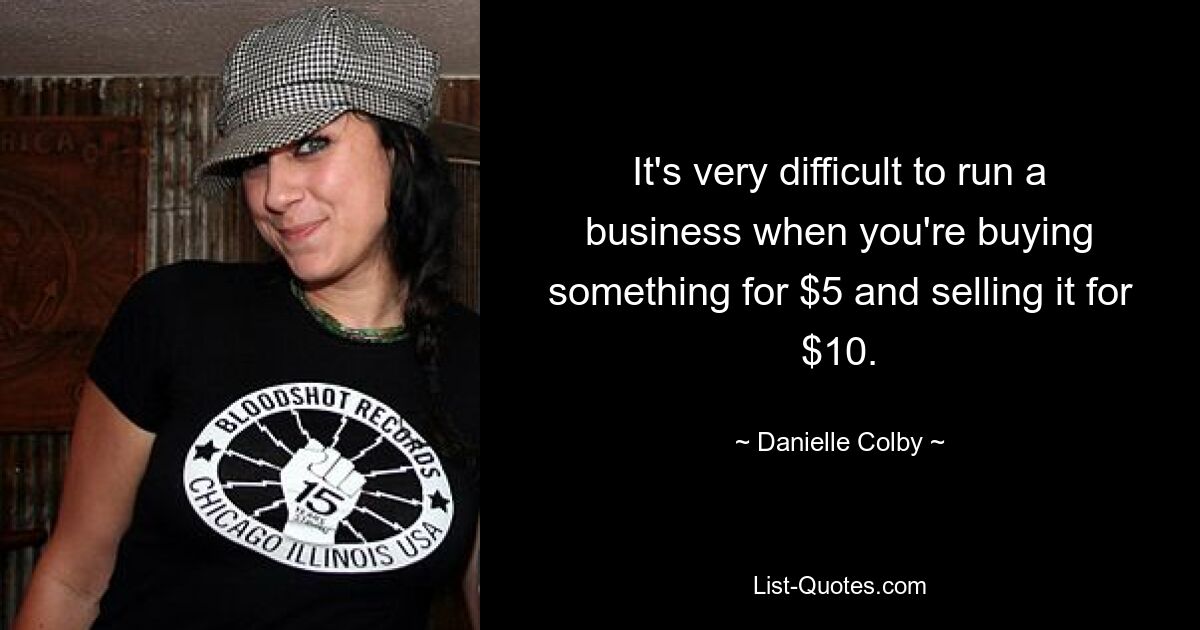 It's very difficult to run a business when you're buying something for $5 and selling it for $10. — © Danielle Colby