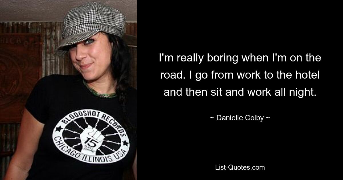 I'm really boring when I'm on the road. I go from work to the hotel and then sit and work all night. — © Danielle Colby