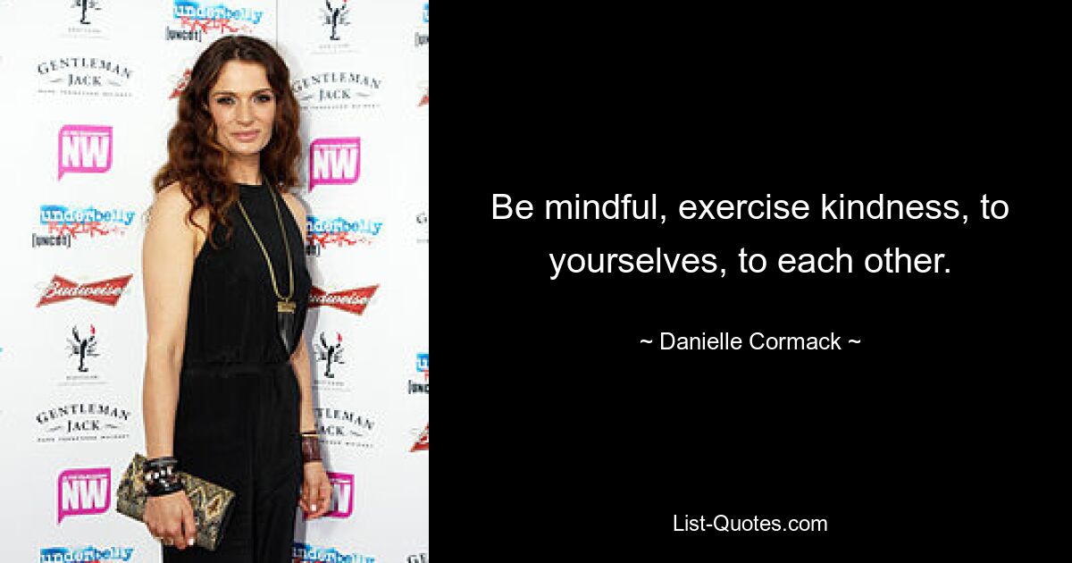 Be mindful, exercise kindness, to yourselves, to each other. — © Danielle Cormack